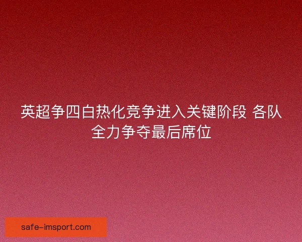 英超争四白热化竞争进入关键阶段 各队全力争夺最后席位 英超争四白热化竞争进入关键阶段 各队全力争夺最后席位