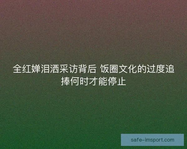 全红婵泪洒采访背后 饭圈文化的过度追捧何时才能停止 全红婵泪洒采访背后 饭圈文化的过度追捧何时才能停止