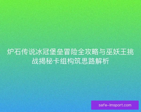 炉石传说冰冠堡垒冒险全攻略与巫妖王挑战揭秘卡组构筑思路解析 炉石传说冰冠堡垒冒险全攻略与巫妖王挑战揭秘卡组构筑思路解析