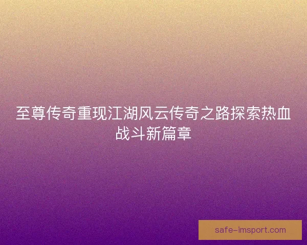 至尊传奇重现江湖风云传奇之路探索热血战斗新篇章