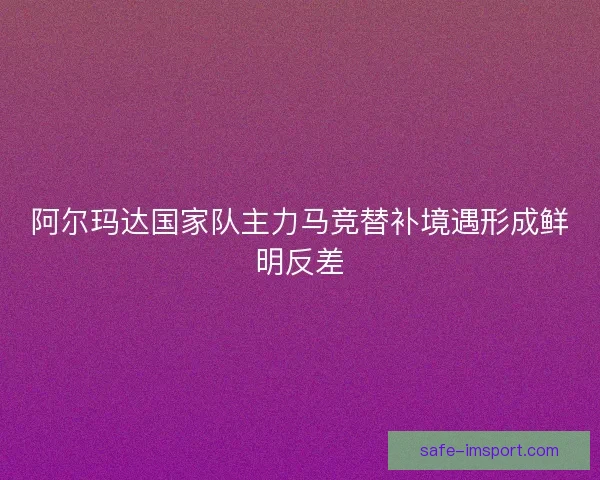 阿尔玛达国家队主力马竞替补境遇形成鲜明反差 阿尔玛达国家队主力马竞替补境遇形成鲜明反差