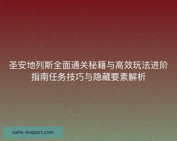 圣安地列斯全面通关秘籍与高效玩法进阶指南任务技巧与隐藏要素解析 圣安地列斯全面通关秘籍与高效玩法进阶指南任务技巧与隐藏要素解析