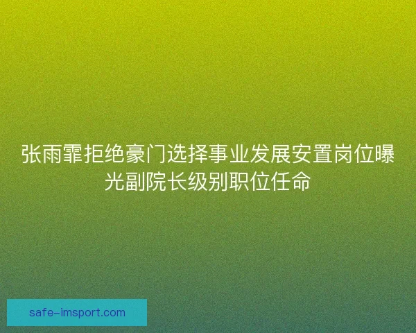 张雨霏拒绝豪门选择事业发展安置岗位曝光副院长级别职位任命 张雨霏拒绝豪门选择事业发展安置岗位曝光副院长级别职位任命