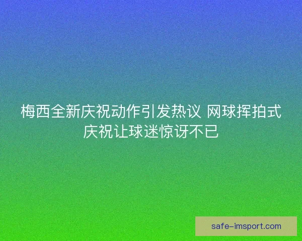 梅西全新庆祝动作引发热议 网球挥拍式庆祝让球迷惊讶不已 梅西全新庆祝动作引发热议 网球挥拍式庆祝让球迷惊讶不已