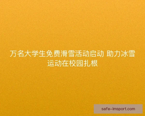 万名大学生免费滑雪活动启动 助力冰雪运动在校园扎根 万名大学生免费滑雪活动启动 助力冰雪运动在校园扎根