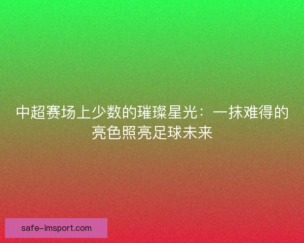 中超赛场上少数的璀璨星光：一抹难得的亮色照亮足球未来