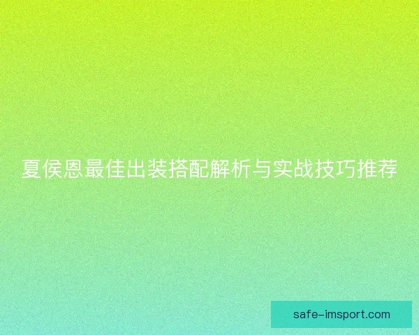 夏侯恩最佳出装搭配解析与实战技巧推荐 夏侯恩最佳出装搭配解析与实战技巧推荐