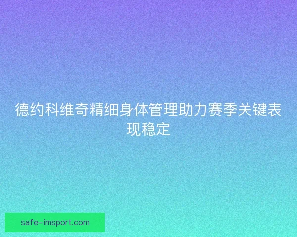 德约科维奇精细身体管理助力赛季关键表现稳定