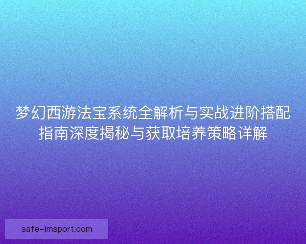 梦幻西游法宝系统全解析与实战进阶搭配指南深度揭秘与获取培养策略详解