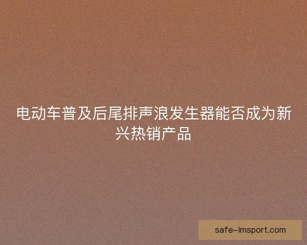 电动车普及后尾排声浪发生器能否成为新兴热销产品