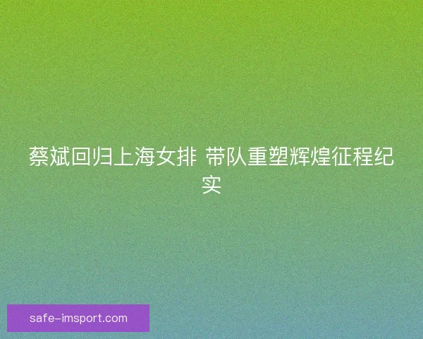蔡斌回归上海女排 带队重塑辉煌征程纪实
