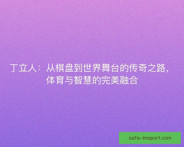 丁立人:从棋盘到世界舞台的传奇之路,体育与智慧的完美融合 丁立人:从棋盘到世界舞台的传奇之路,体育与智慧的完美融合