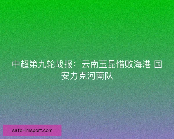 中超第九轮战报:云南玉昆惜败海港 国安力克河南队 中超第九轮战报:云南玉昆惜败海港 国安力克河南队