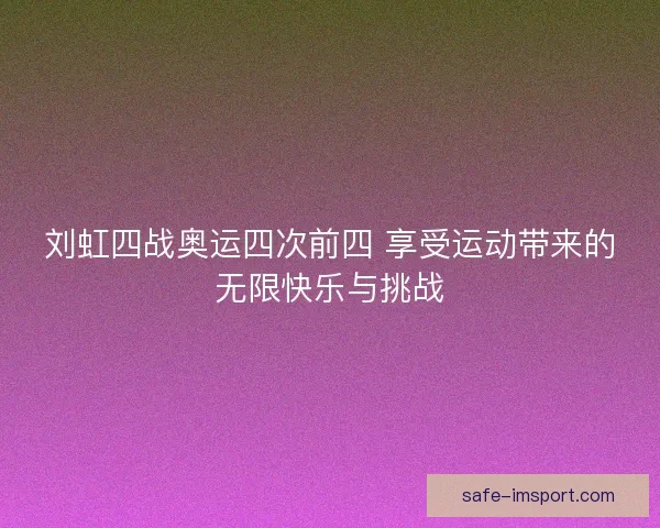刘虹四战奥运四次前四 享受运动带来的无限快乐与挑战 刘虹四战奥运四次前四 享受运动带来的无限快乐与挑战