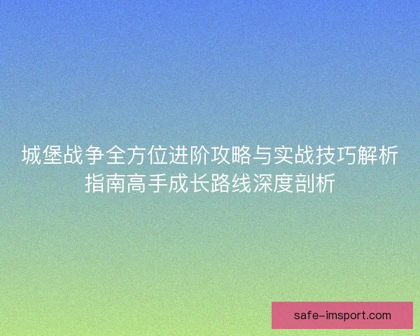 城堡战争全方位进阶攻略与实战技巧解析指南高手成长路线深度剖析