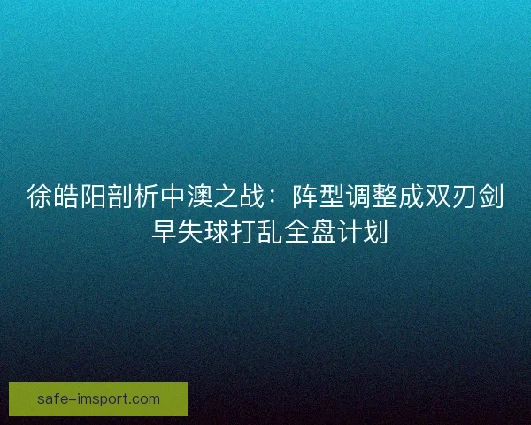 徐皓阳剖析中澳之战：阵型调整成双刃剑 早失球打乱全盘计划