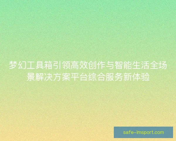 梦幻工具箱引领高效创作与智能生活全场景解决方案平台综合服务新体验