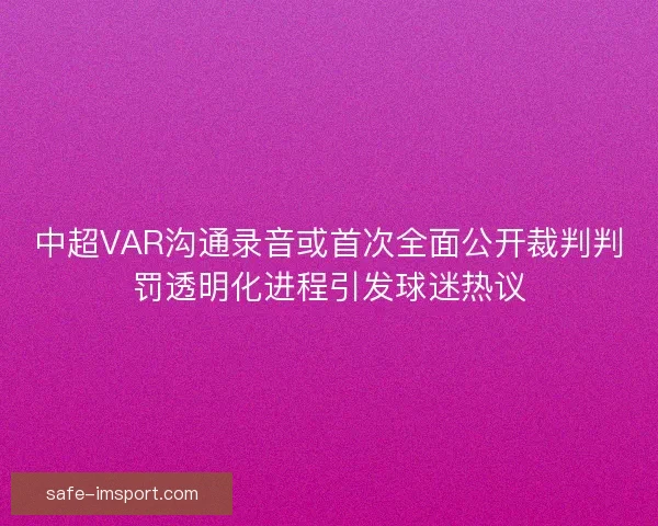 中超VAR沟通录音或首次全面公开裁判判罚透明化进程引发球迷热议 中超VAR沟通录音或首次全面公开裁判判罚透明化进程引发球迷热议