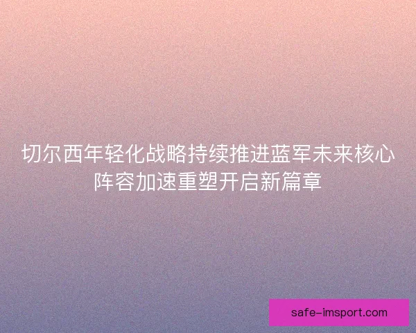 切尔西年轻化战略持续推进蓝军未来核心阵容加速重塑开启新篇章 切尔西年轻化战略持续推进蓝军未来核心阵容加速重塑开启新篇章