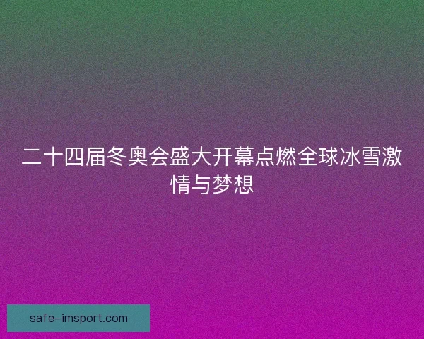 二十四届冬奥会盛大开幕点燃全球冰雪激情与梦想