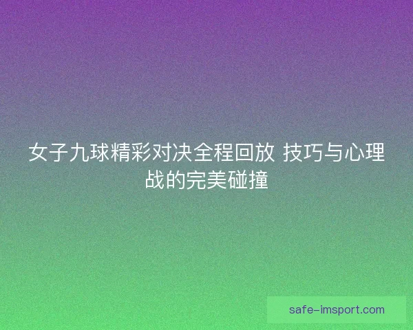 女子九球精彩对决全程回放 技巧与心理战的完美碰撞