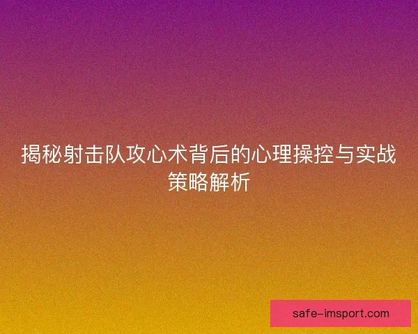 揭秘射击队攻心术背后的心理操控与实战策略解析